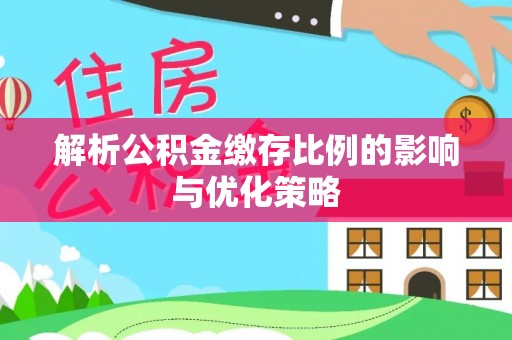 大竹解析公积金缴存比例的影响与优化策略