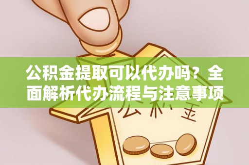 大竹公积金提取可以代办吗？全面解析代办流程与注意事项
