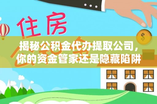大竹揭秘公积金代办提取公司，你的资金管家还是隐藏陷阱？