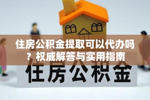 大竹住房公积金提取可以代办吗？权威解答与实用指南