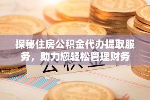 大竹探秘住房公积金代办提取服务，助力您轻松管理财务