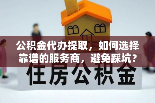 大竹公积金代办提取，如何选择靠谱的服务商，避免踩坑？