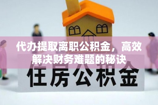 大竹代办提取离职公积金，高效解决财务难题的秘诀