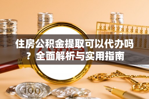 大竹住房公积金提取可以代办吗？全面解析与实用指南