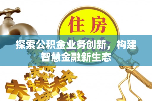 大竹探索公积金业务创新，构建智慧金融新生态