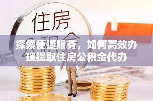 大竹探索便捷服务，如何高效办理提取住房公积金代办